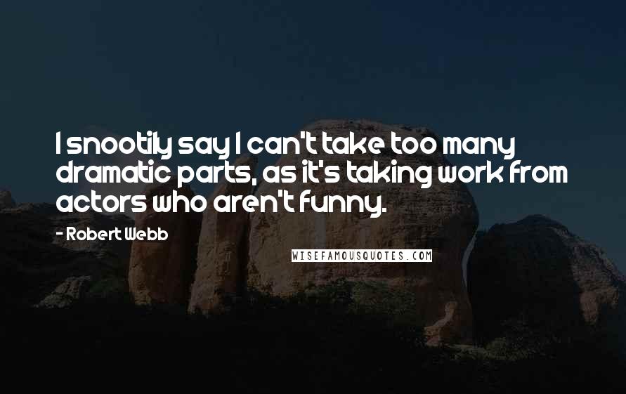 Robert Webb Quotes: I snootily say I can't take too many dramatic parts, as it's taking work from actors who aren't funny.