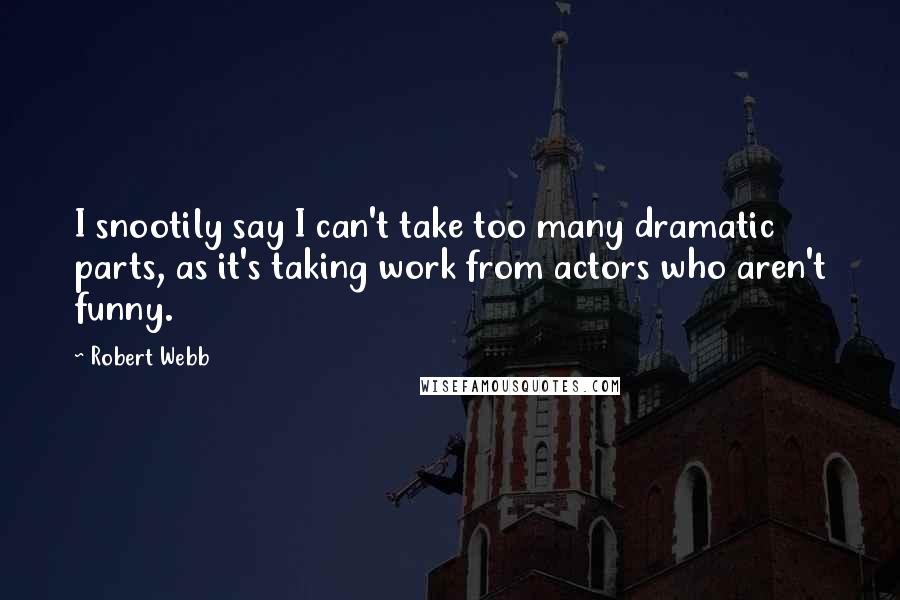 Robert Webb Quotes: I snootily say I can't take too many dramatic parts, as it's taking work from actors who aren't funny.