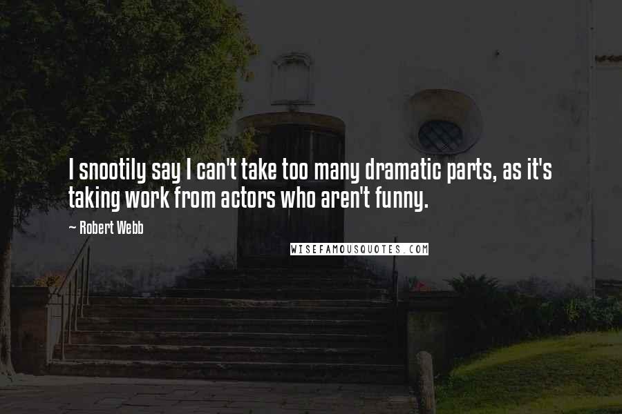 Robert Webb Quotes: I snootily say I can't take too many dramatic parts, as it's taking work from actors who aren't funny.