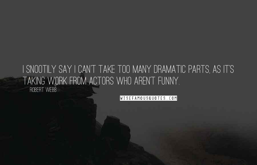 Robert Webb Quotes: I snootily say I can't take too many dramatic parts, as it's taking work from actors who aren't funny.