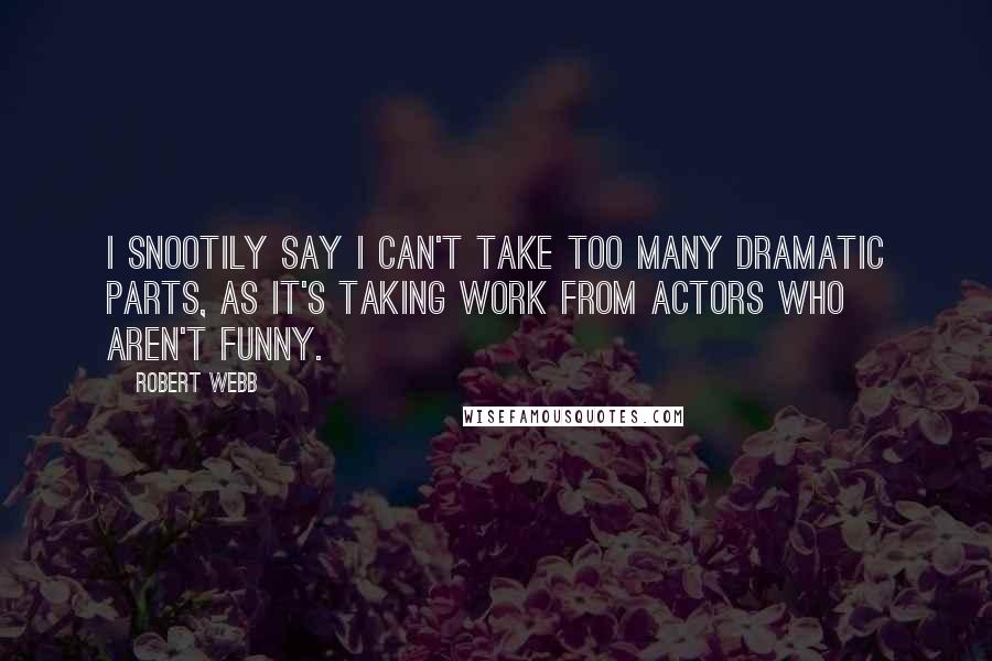 Robert Webb Quotes: I snootily say I can't take too many dramatic parts, as it's taking work from actors who aren't funny.