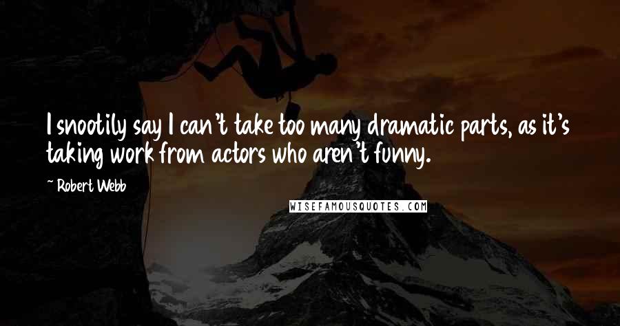 Robert Webb Quotes: I snootily say I can't take too many dramatic parts, as it's taking work from actors who aren't funny.