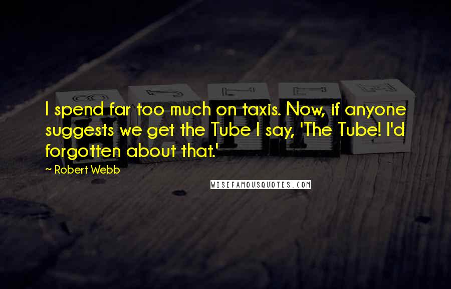Robert Webb Quotes: I spend far too much on taxis. Now, if anyone suggests we get the Tube I say, 'The Tube! I'd forgotten about that.'