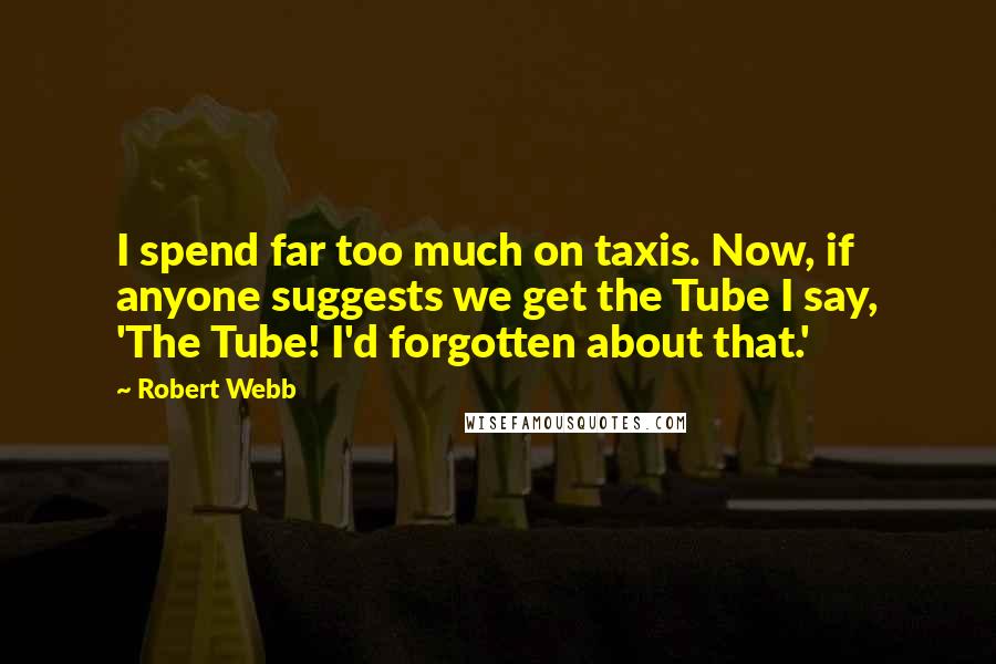 Robert Webb Quotes: I spend far too much on taxis. Now, if anyone suggests we get the Tube I say, 'The Tube! I'd forgotten about that.'
