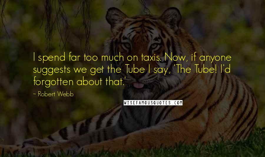 Robert Webb Quotes: I spend far too much on taxis. Now, if anyone suggests we get the Tube I say, 'The Tube! I'd forgotten about that.'