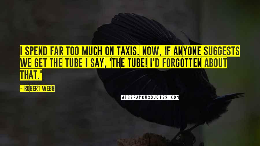 Robert Webb Quotes: I spend far too much on taxis. Now, if anyone suggests we get the Tube I say, 'The Tube! I'd forgotten about that.'