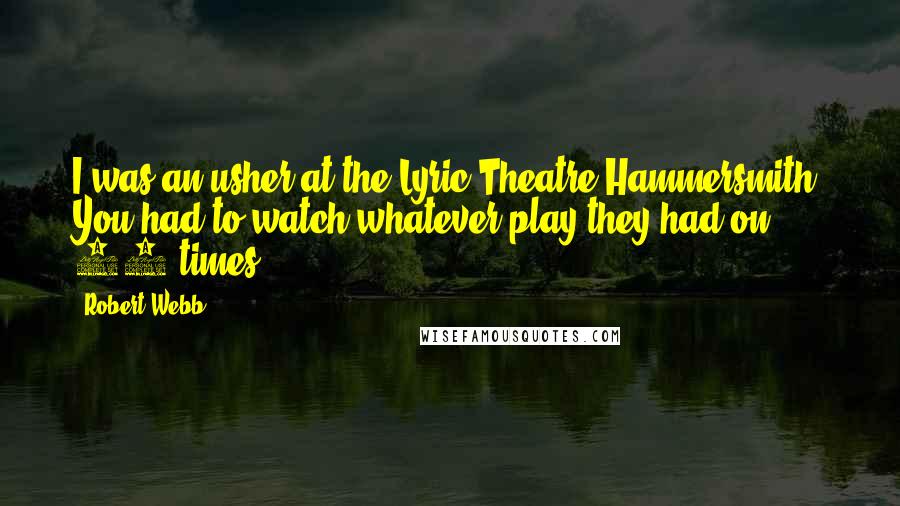 Robert Webb Quotes: I was an usher at the Lyric Theatre Hammersmith. You had to watch whatever play they had on 40 times.