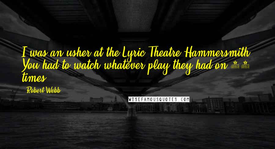Robert Webb Quotes: I was an usher at the Lyric Theatre Hammersmith. You had to watch whatever play they had on 40 times.