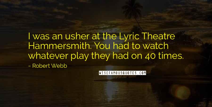 Robert Webb Quotes: I was an usher at the Lyric Theatre Hammersmith. You had to watch whatever play they had on 40 times.