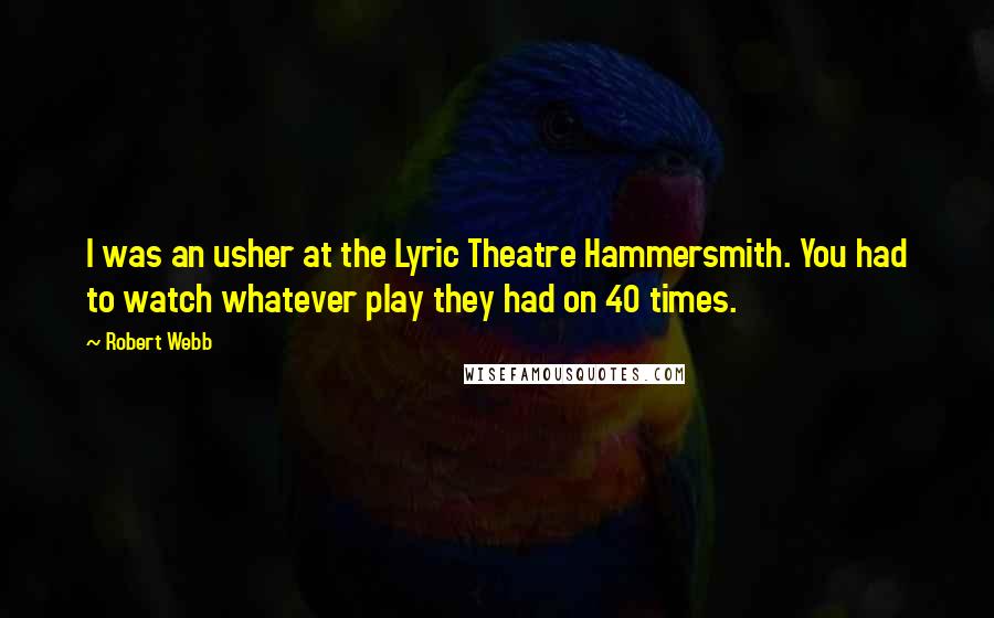 Robert Webb Quotes: I was an usher at the Lyric Theatre Hammersmith. You had to watch whatever play they had on 40 times.