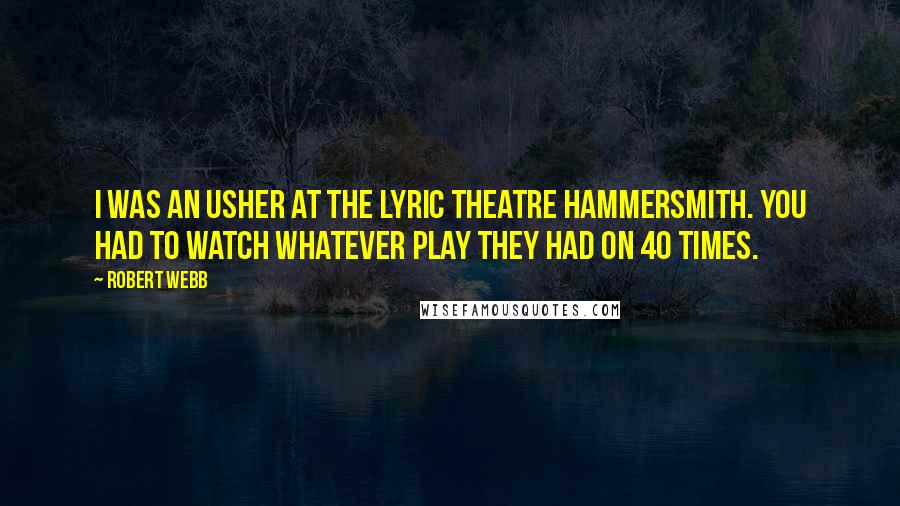 Robert Webb Quotes: I was an usher at the Lyric Theatre Hammersmith. You had to watch whatever play they had on 40 times.