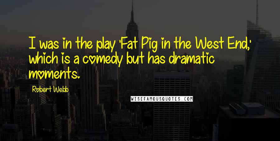Robert Webb Quotes: I was in the play 'Fat Pig in the West End,' which is a comedy but has dramatic moments.