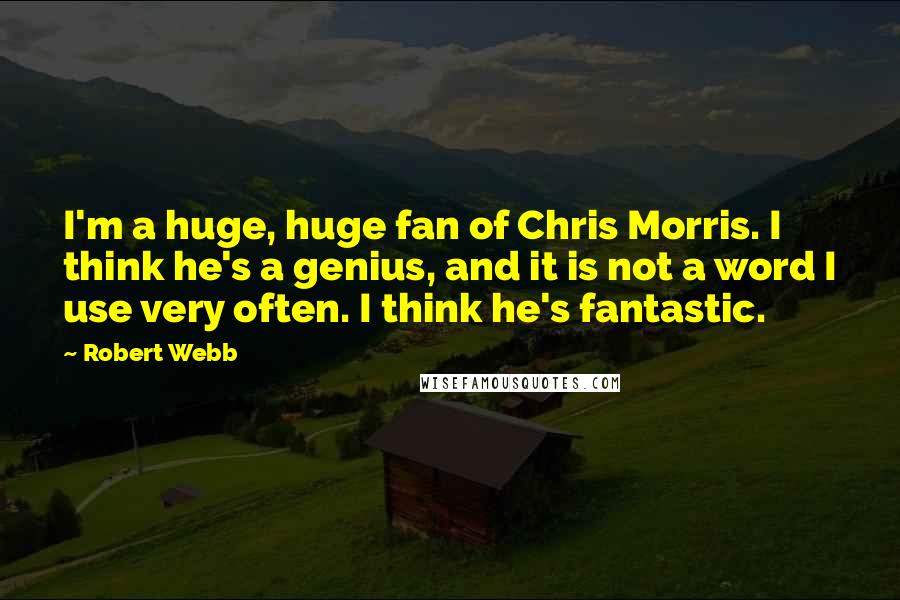 Robert Webb Quotes: I'm a huge, huge fan of Chris Morris. I think he's a genius, and it is not a word I use very often. I think he's fantastic.