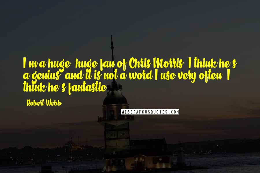 Robert Webb Quotes: I'm a huge, huge fan of Chris Morris. I think he's a genius, and it is not a word I use very often. I think he's fantastic.