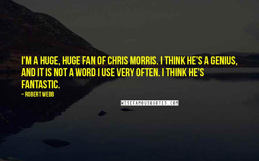 Robert Webb Quotes: I'm a huge, huge fan of Chris Morris. I think he's a genius, and it is not a word I use very often. I think he's fantastic.