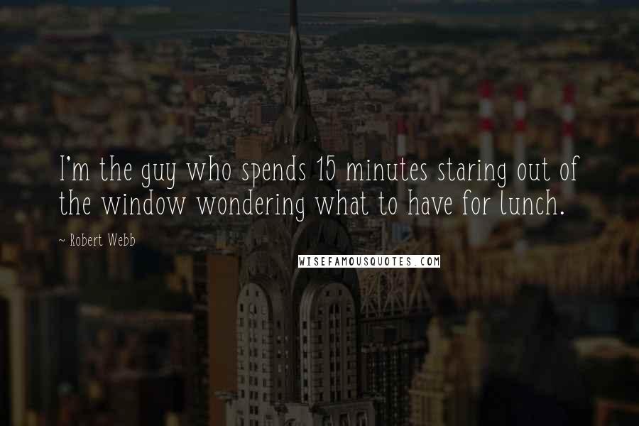 Robert Webb Quotes: I'm the guy who spends 15 minutes staring out of the window wondering what to have for lunch.