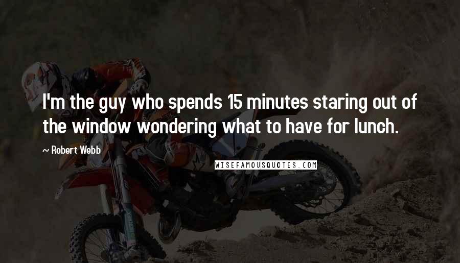 Robert Webb Quotes: I'm the guy who spends 15 minutes staring out of the window wondering what to have for lunch.