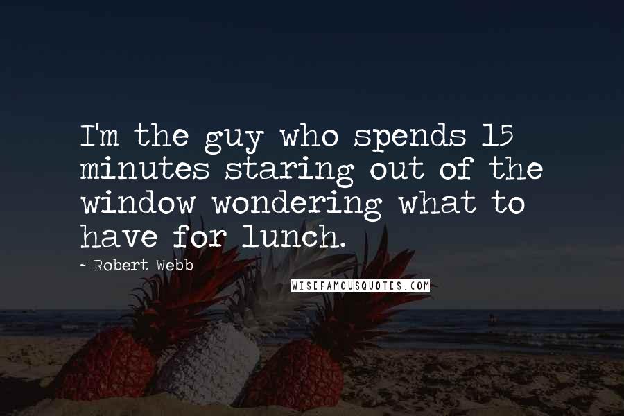 Robert Webb Quotes: I'm the guy who spends 15 minutes staring out of the window wondering what to have for lunch.