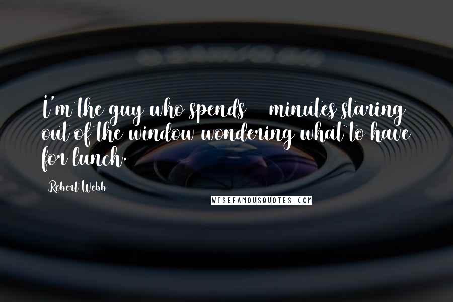 Robert Webb Quotes: I'm the guy who spends 15 minutes staring out of the window wondering what to have for lunch.
