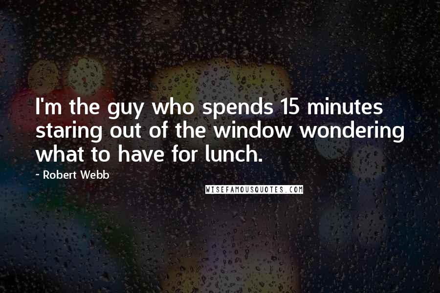 Robert Webb Quotes: I'm the guy who spends 15 minutes staring out of the window wondering what to have for lunch.