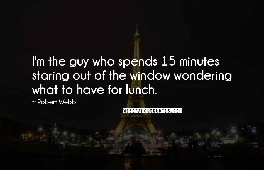 Robert Webb Quotes: I'm the guy who spends 15 minutes staring out of the window wondering what to have for lunch.
