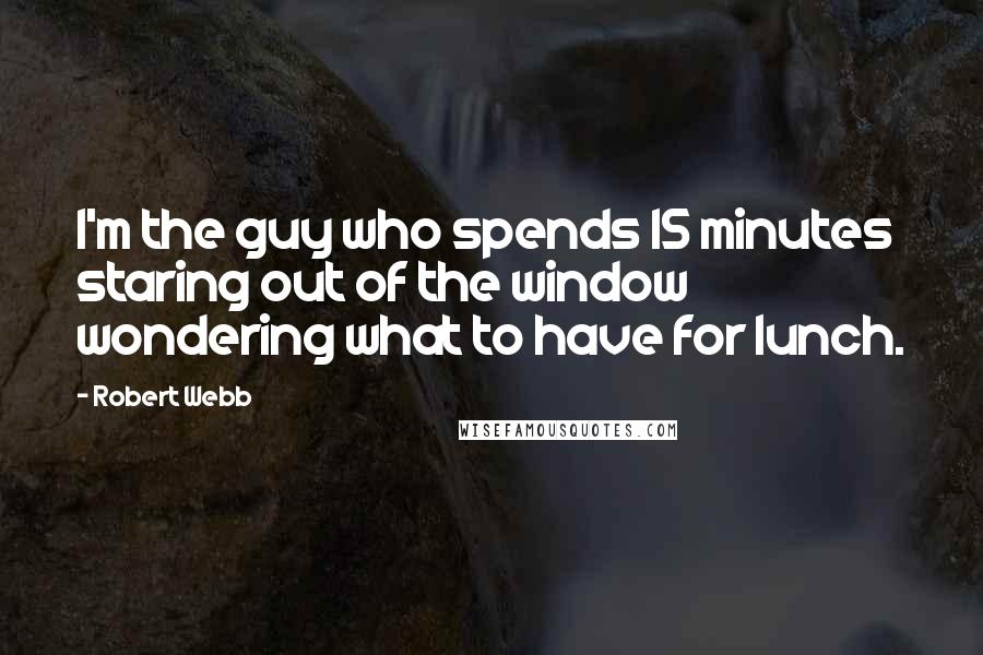 Robert Webb Quotes: I'm the guy who spends 15 minutes staring out of the window wondering what to have for lunch.