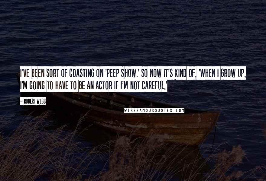 Robert Webb Quotes: I've been sort of coasting on 'Peep Show.' So now it's kind of, 'When I grow up, I'm going to have to be an actor if I'm not careful.'