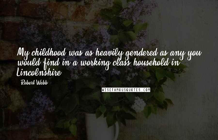 Robert Webb Quotes: My childhood was as heavily gendered as any you would find in a working-class household in Lincolnshire.