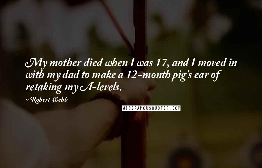 Robert Webb Quotes: My mother died when I was 17, and I moved in with my dad to make a 12-month pig's ear of retaking my A-levels.