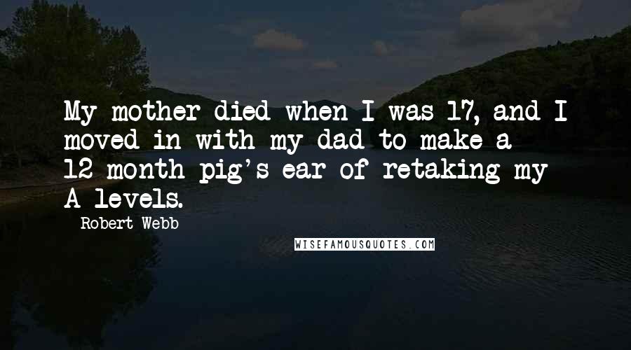 Robert Webb Quotes: My mother died when I was 17, and I moved in with my dad to make a 12-month pig's ear of retaking my A-levels.