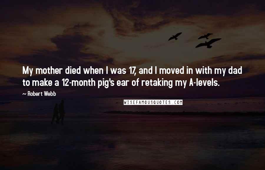 Robert Webb Quotes: My mother died when I was 17, and I moved in with my dad to make a 12-month pig's ear of retaking my A-levels.