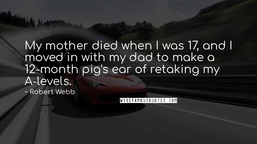 Robert Webb Quotes: My mother died when I was 17, and I moved in with my dad to make a 12-month pig's ear of retaking my A-levels.