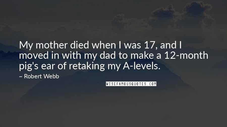 Robert Webb Quotes: My mother died when I was 17, and I moved in with my dad to make a 12-month pig's ear of retaking my A-levels.