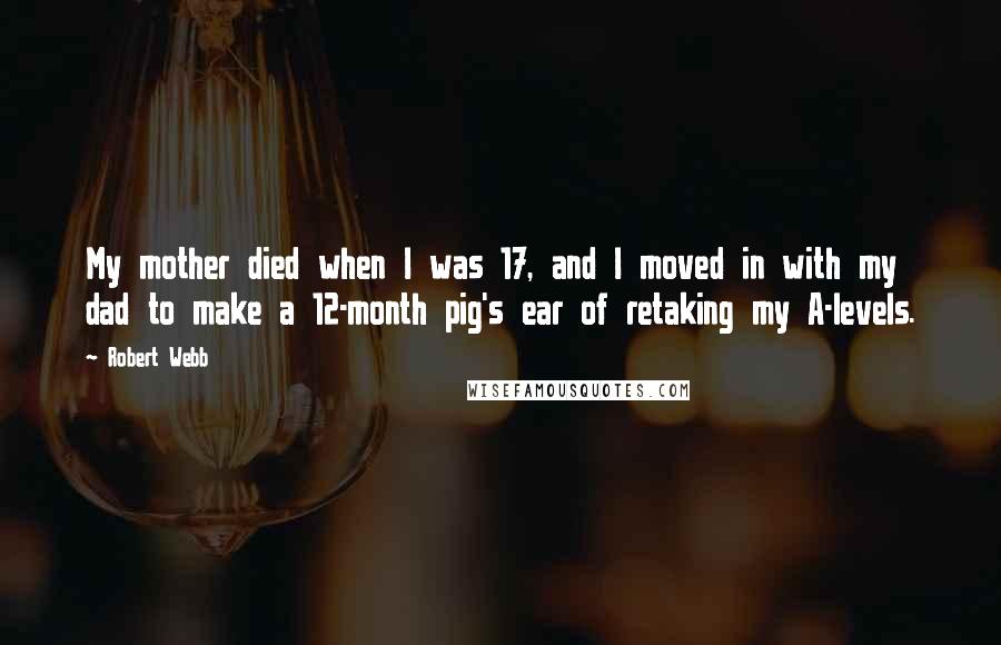 Robert Webb Quotes: My mother died when I was 17, and I moved in with my dad to make a 12-month pig's ear of retaking my A-levels.