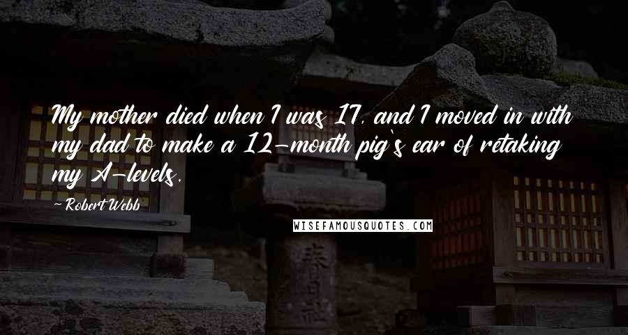 Robert Webb Quotes: My mother died when I was 17, and I moved in with my dad to make a 12-month pig's ear of retaking my A-levels.