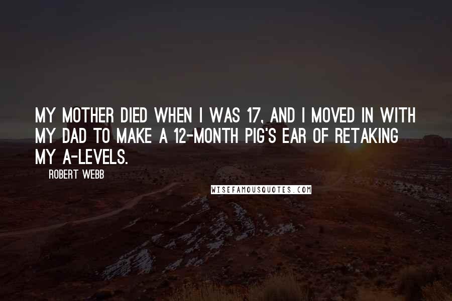 Robert Webb Quotes: My mother died when I was 17, and I moved in with my dad to make a 12-month pig's ear of retaking my A-levels.