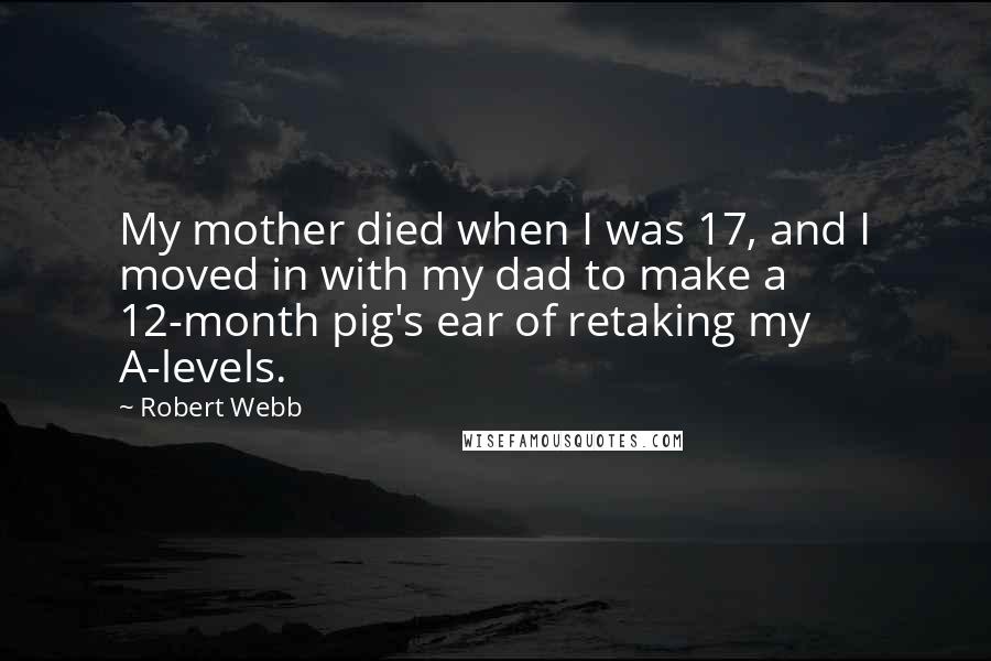 Robert Webb Quotes: My mother died when I was 17, and I moved in with my dad to make a 12-month pig's ear of retaking my A-levels.