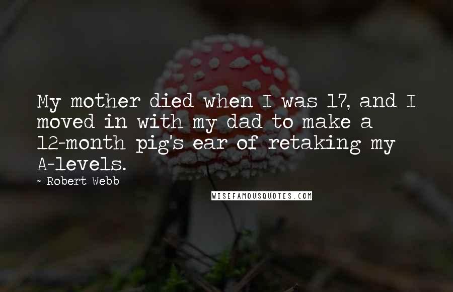 Robert Webb Quotes: My mother died when I was 17, and I moved in with my dad to make a 12-month pig's ear of retaking my A-levels.