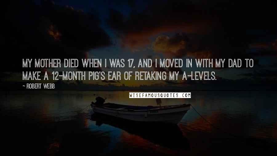 Robert Webb Quotes: My mother died when I was 17, and I moved in with my dad to make a 12-month pig's ear of retaking my A-levels.