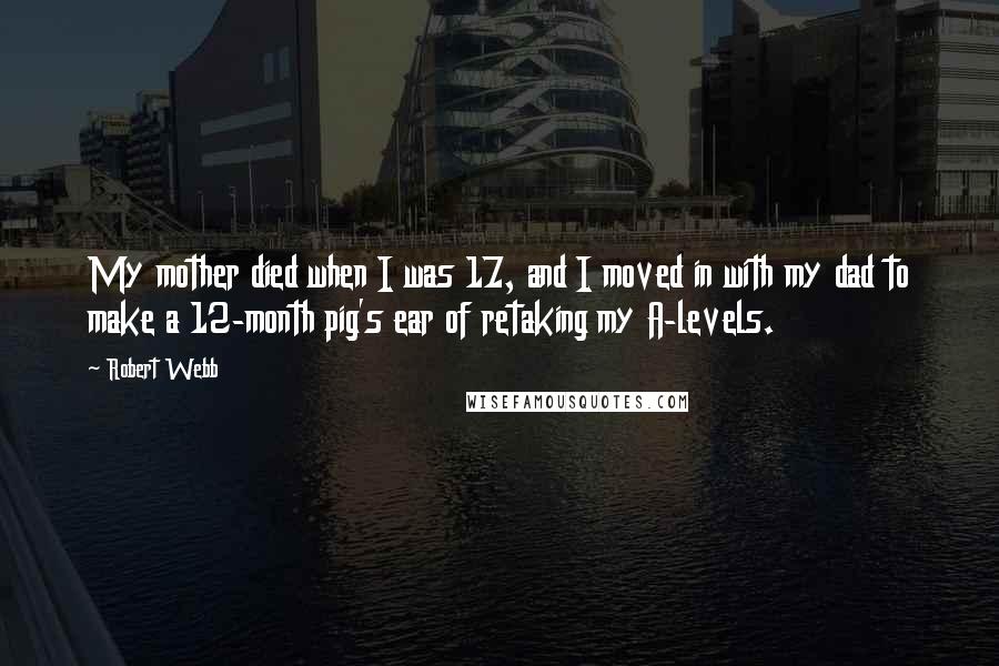 Robert Webb Quotes: My mother died when I was 17, and I moved in with my dad to make a 12-month pig's ear of retaking my A-levels.