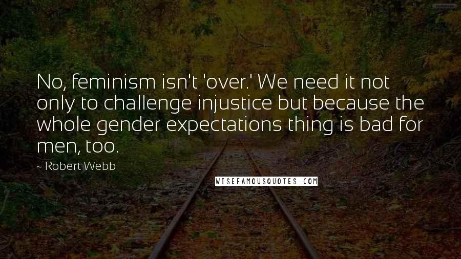 Robert Webb Quotes: No, feminism isn't 'over.' We need it not only to challenge injustice but because the whole gender expectations thing is bad for men, too.