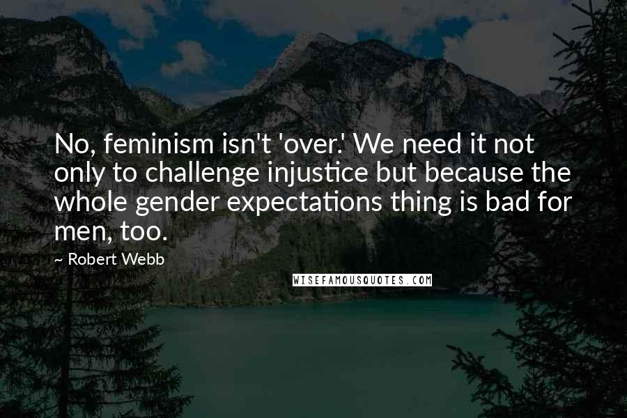 Robert Webb Quotes: No, feminism isn't 'over.' We need it not only to challenge injustice but because the whole gender expectations thing is bad for men, too.