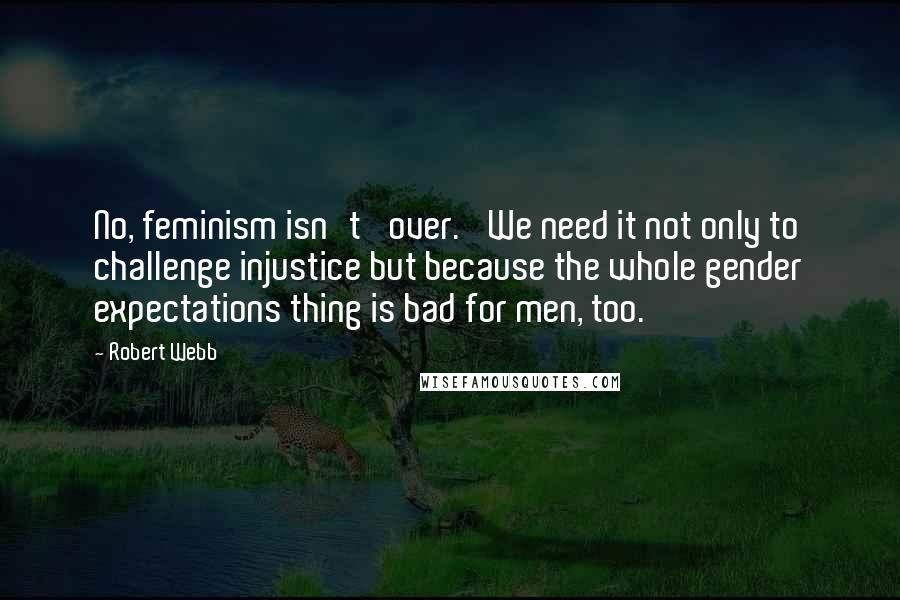 Robert Webb Quotes: No, feminism isn't 'over.' We need it not only to challenge injustice but because the whole gender expectations thing is bad for men, too.