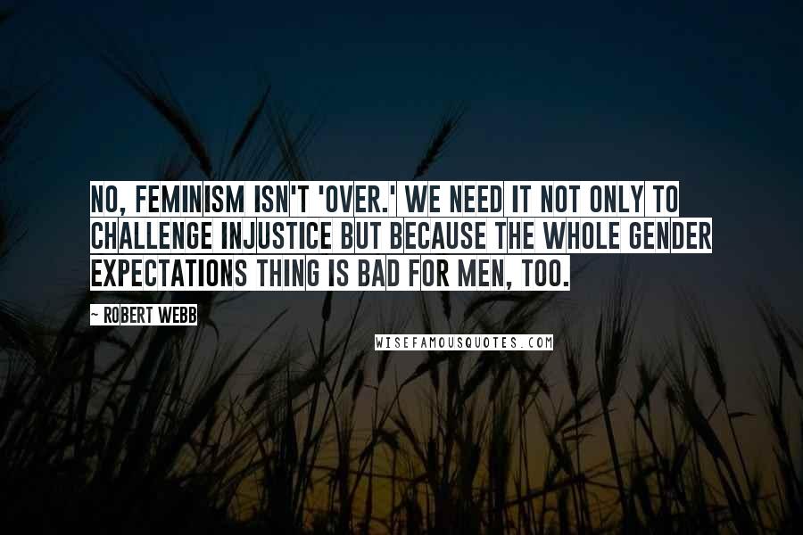 Robert Webb Quotes: No, feminism isn't 'over.' We need it not only to challenge injustice but because the whole gender expectations thing is bad for men, too.