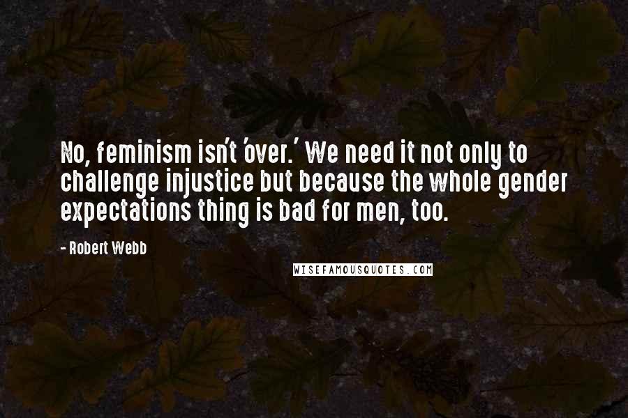 Robert Webb Quotes: No, feminism isn't 'over.' We need it not only to challenge injustice but because the whole gender expectations thing is bad for men, too.