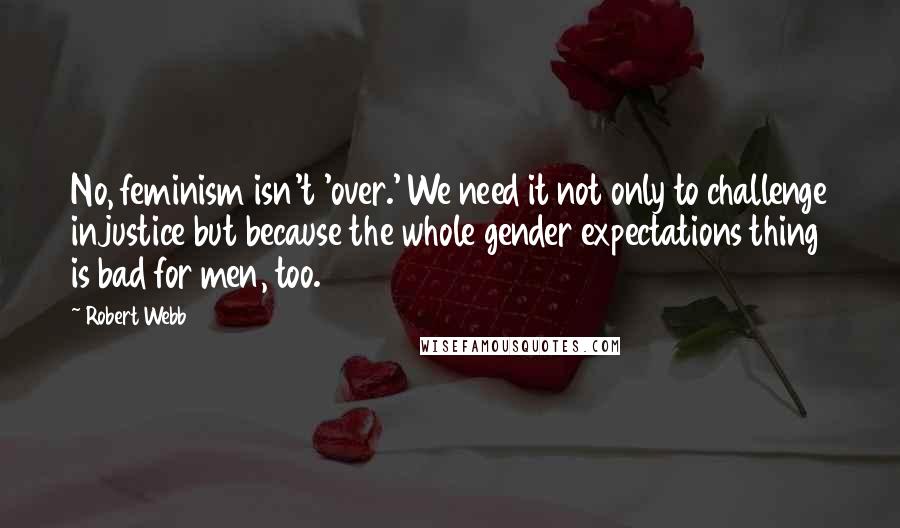 Robert Webb Quotes: No, feminism isn't 'over.' We need it not only to challenge injustice but because the whole gender expectations thing is bad for men, too.