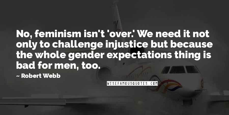 Robert Webb Quotes: No, feminism isn't 'over.' We need it not only to challenge injustice but because the whole gender expectations thing is bad for men, too.