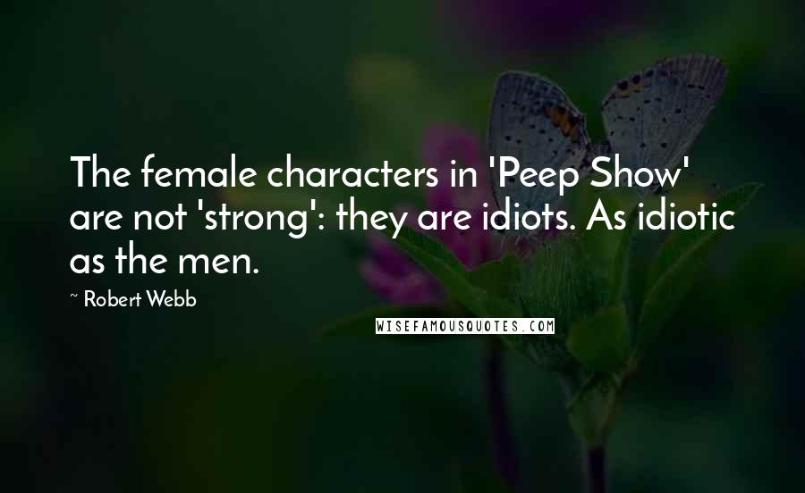 Robert Webb Quotes: The female characters in 'Peep Show' are not 'strong': they are idiots. As idiotic as the men.