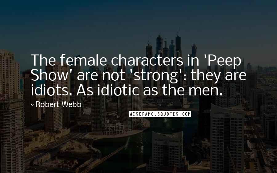 Robert Webb Quotes: The female characters in 'Peep Show' are not 'strong': they are idiots. As idiotic as the men.