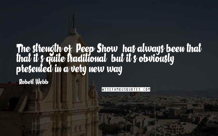 Robert Webb Quotes: The strength of 'Peep Show' has always been that that it's quite traditional, but it's obviously presented in a very new way.